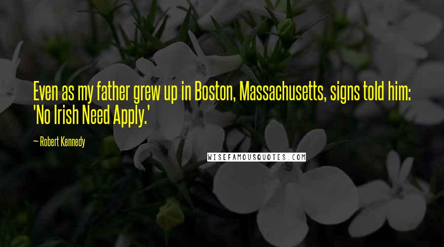 Robert Kennedy Quotes: Even as my father grew up in Boston, Massachusetts, signs told him: 'No Irish Need Apply.'