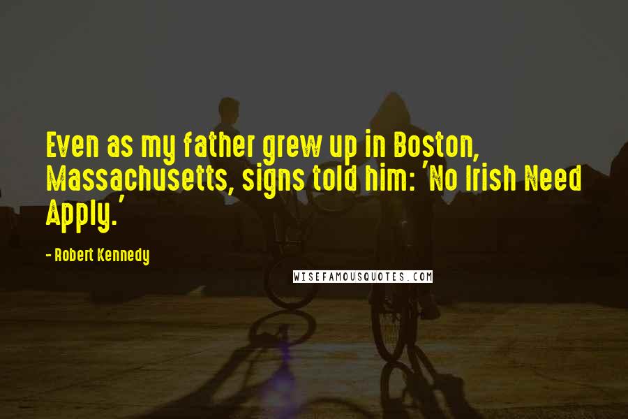 Robert Kennedy Quotes: Even as my father grew up in Boston, Massachusetts, signs told him: 'No Irish Need Apply.'