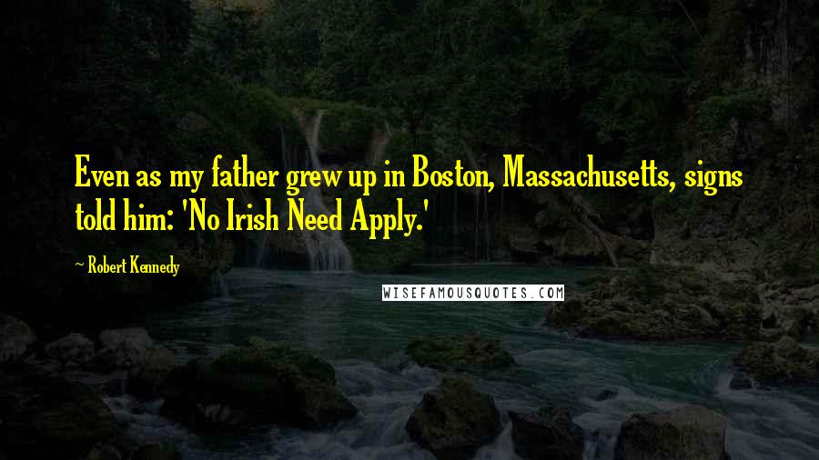 Robert Kennedy Quotes: Even as my father grew up in Boston, Massachusetts, signs told him: 'No Irish Need Apply.'