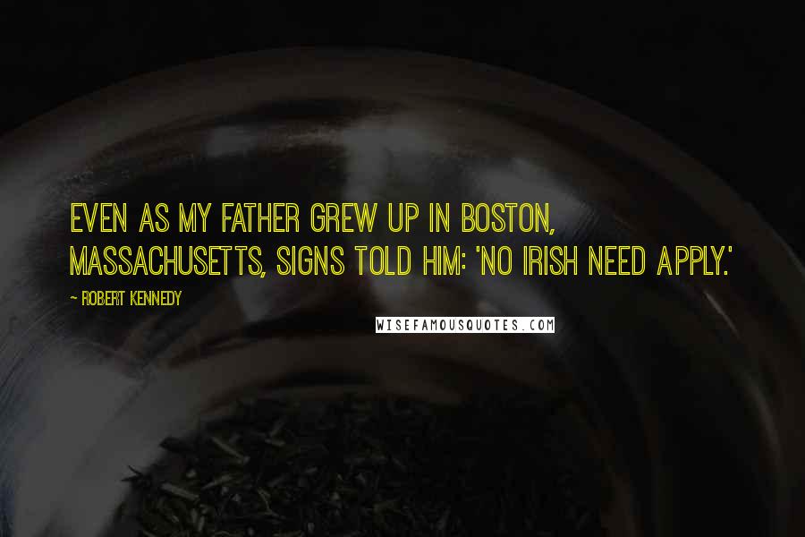 Robert Kennedy Quotes: Even as my father grew up in Boston, Massachusetts, signs told him: 'No Irish Need Apply.'