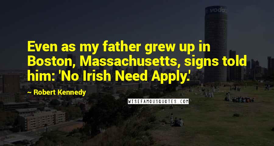 Robert Kennedy Quotes: Even as my father grew up in Boston, Massachusetts, signs told him: 'No Irish Need Apply.'