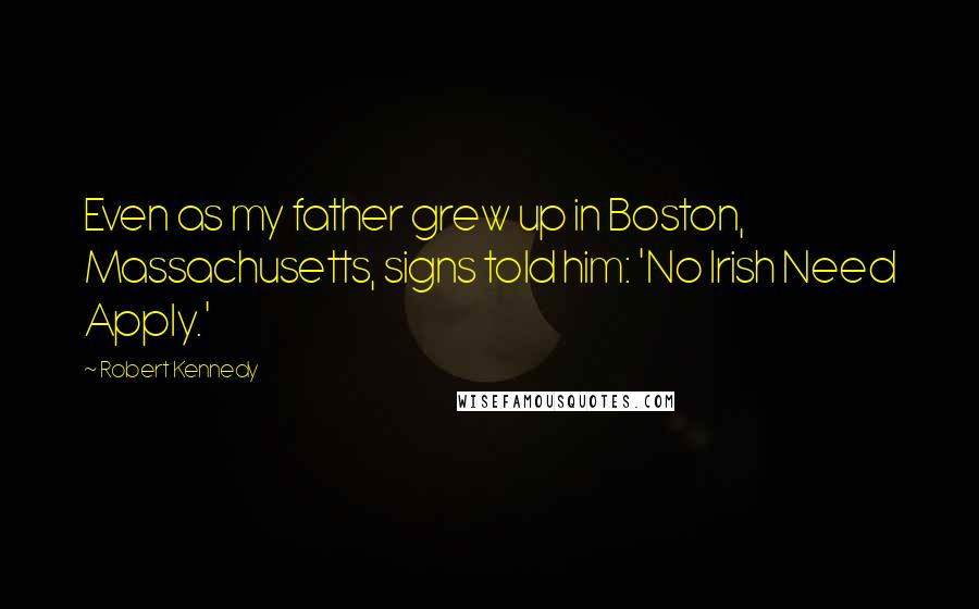 Robert Kennedy Quotes: Even as my father grew up in Boston, Massachusetts, signs told him: 'No Irish Need Apply.'