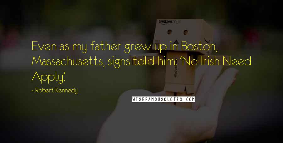 Robert Kennedy Quotes: Even as my father grew up in Boston, Massachusetts, signs told him: 'No Irish Need Apply.'