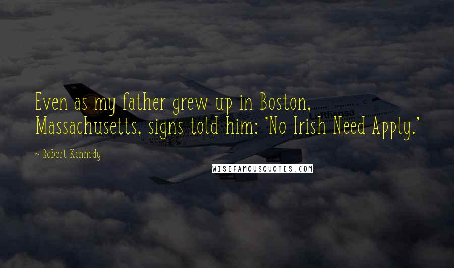 Robert Kennedy Quotes: Even as my father grew up in Boston, Massachusetts, signs told him: 'No Irish Need Apply.'