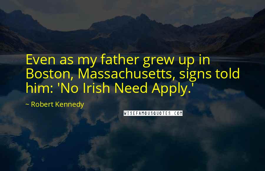 Robert Kennedy Quotes: Even as my father grew up in Boston, Massachusetts, signs told him: 'No Irish Need Apply.'