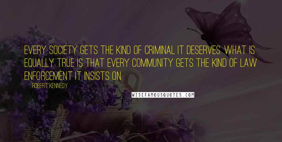 Robert Kennedy Quotes: Every society gets the kind of criminal it deserves. What is equally true is that every community gets the kind of law enforcement it insists on.