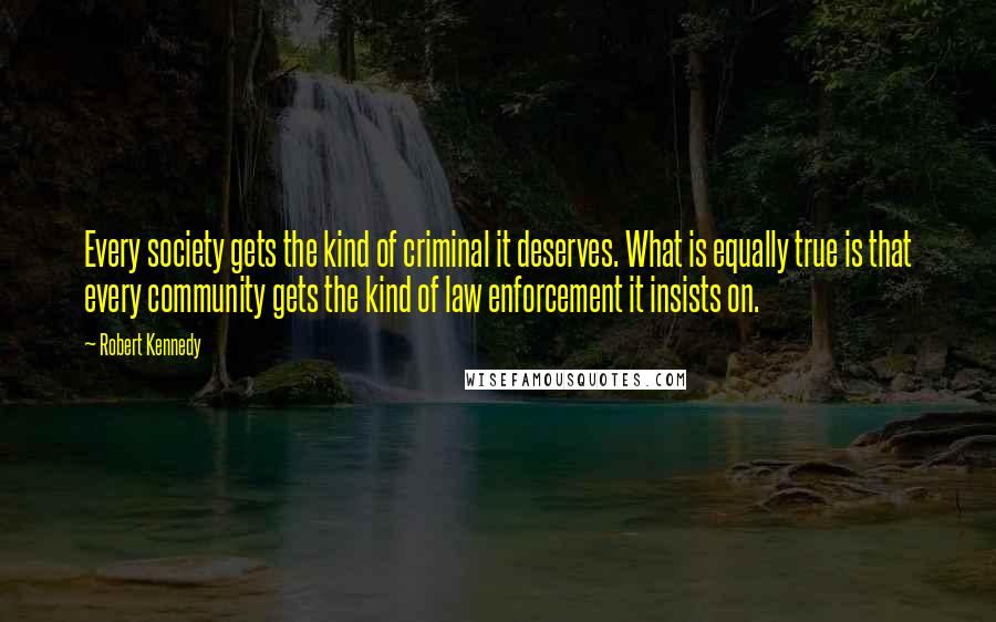 Robert Kennedy Quotes: Every society gets the kind of criminal it deserves. What is equally true is that every community gets the kind of law enforcement it insists on.