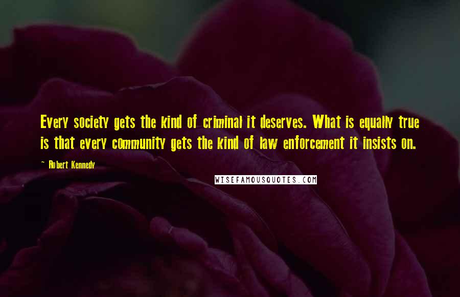 Robert Kennedy Quotes: Every society gets the kind of criminal it deserves. What is equally true is that every community gets the kind of law enforcement it insists on.