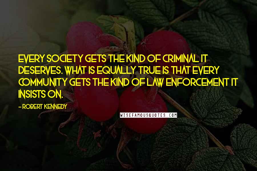 Robert Kennedy Quotes: Every society gets the kind of criminal it deserves. What is equally true is that every community gets the kind of law enforcement it insists on.