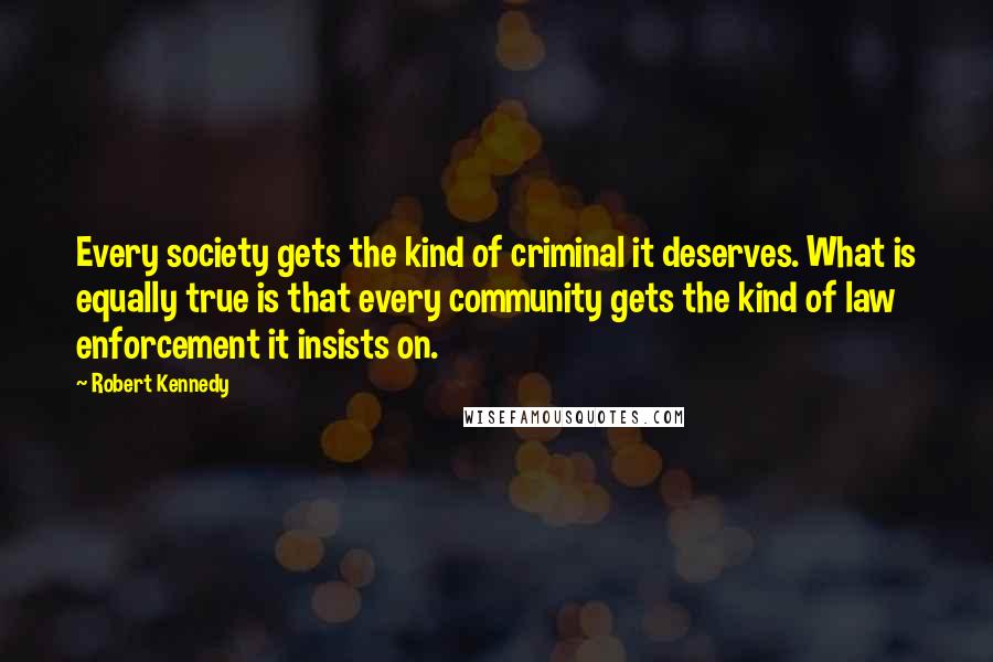 Robert Kennedy Quotes: Every society gets the kind of criminal it deserves. What is equally true is that every community gets the kind of law enforcement it insists on.