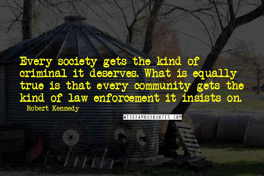 Robert Kennedy Quotes: Every society gets the kind of criminal it deserves. What is equally true is that every community gets the kind of law enforcement it insists on.