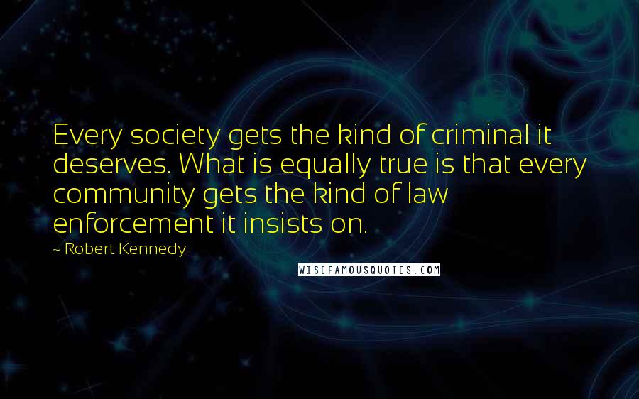 Robert Kennedy Quotes: Every society gets the kind of criminal it deserves. What is equally true is that every community gets the kind of law enforcement it insists on.