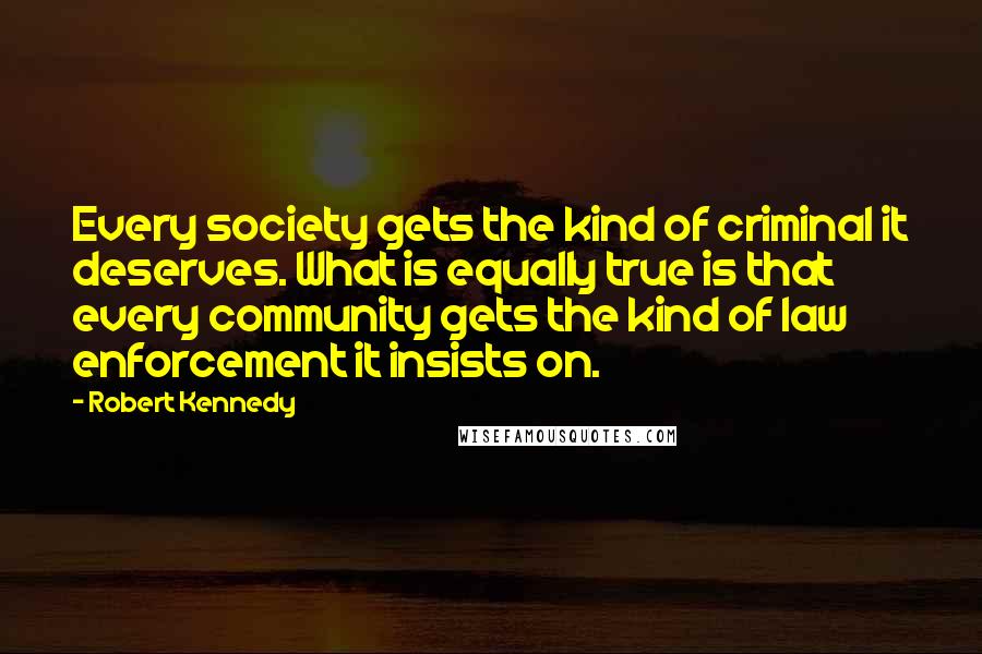 Robert Kennedy Quotes: Every society gets the kind of criminal it deserves. What is equally true is that every community gets the kind of law enforcement it insists on.