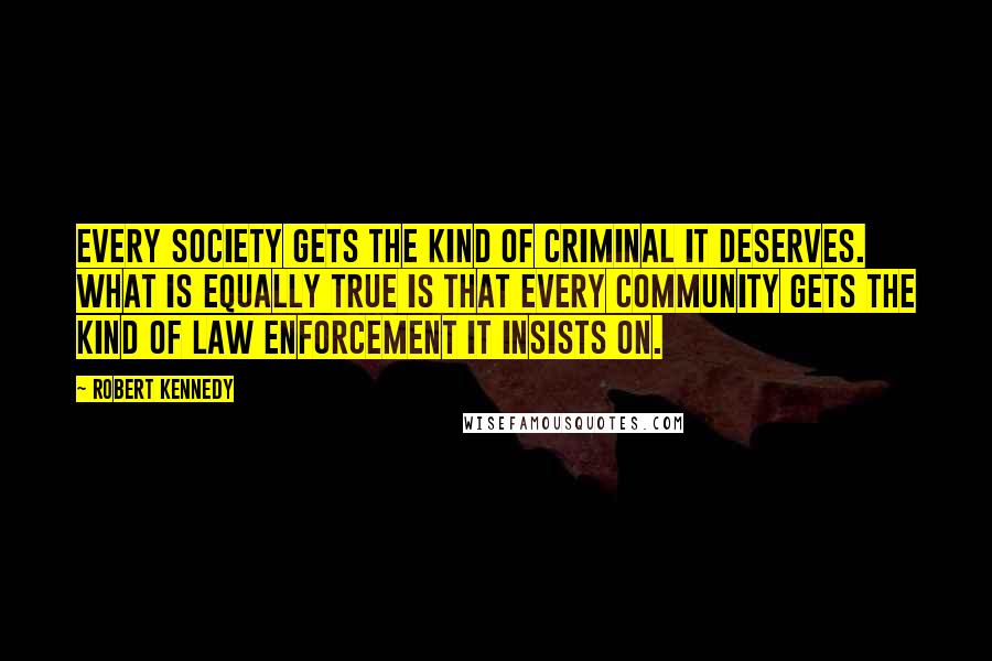 Robert Kennedy Quotes: Every society gets the kind of criminal it deserves. What is equally true is that every community gets the kind of law enforcement it insists on.