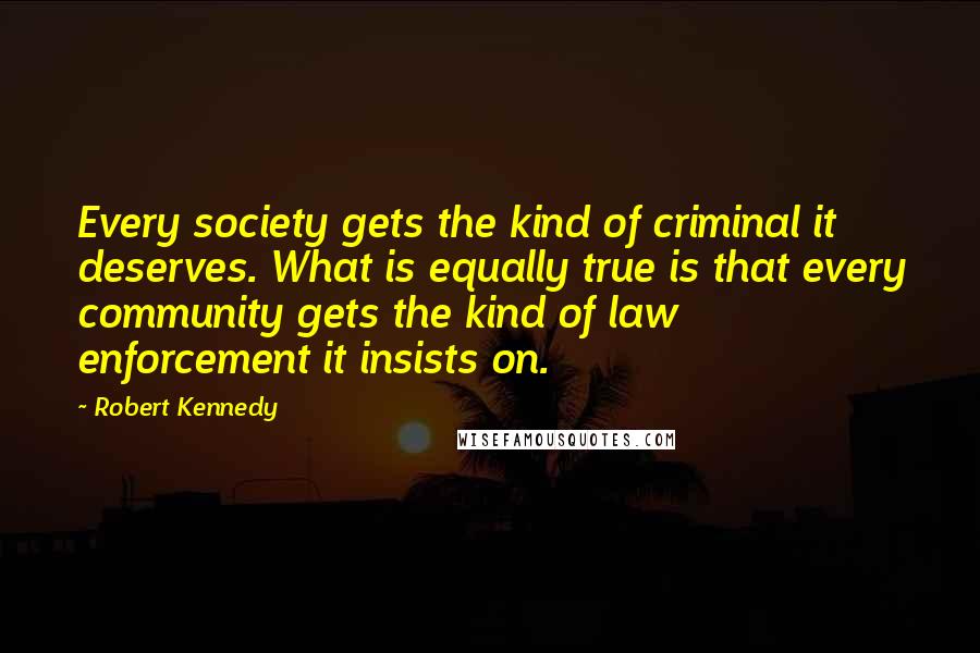 Robert Kennedy Quotes: Every society gets the kind of criminal it deserves. What is equally true is that every community gets the kind of law enforcement it insists on.