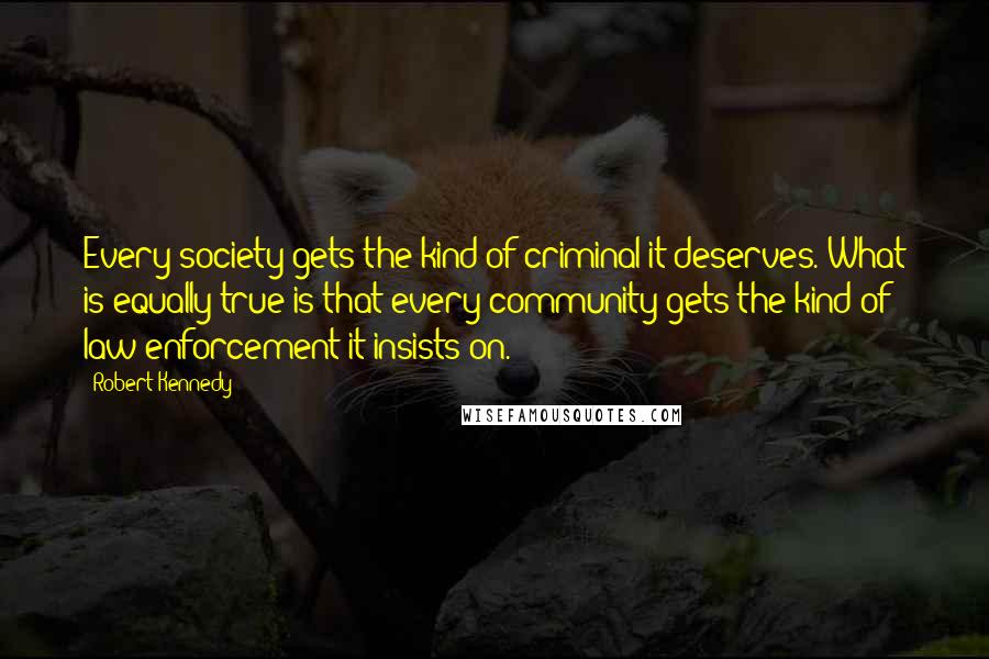 Robert Kennedy Quotes: Every society gets the kind of criminal it deserves. What is equally true is that every community gets the kind of law enforcement it insists on.