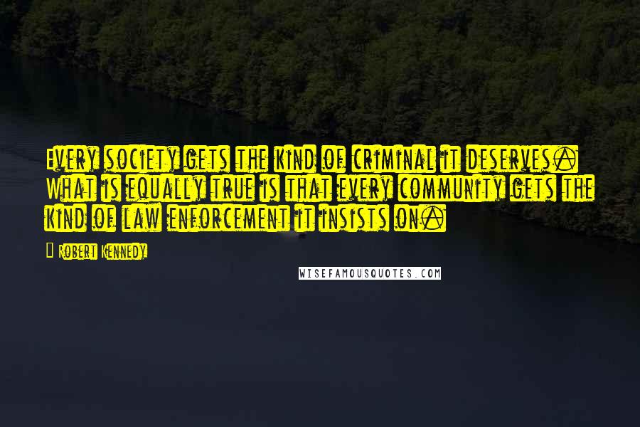 Robert Kennedy Quotes: Every society gets the kind of criminal it deserves. What is equally true is that every community gets the kind of law enforcement it insists on.