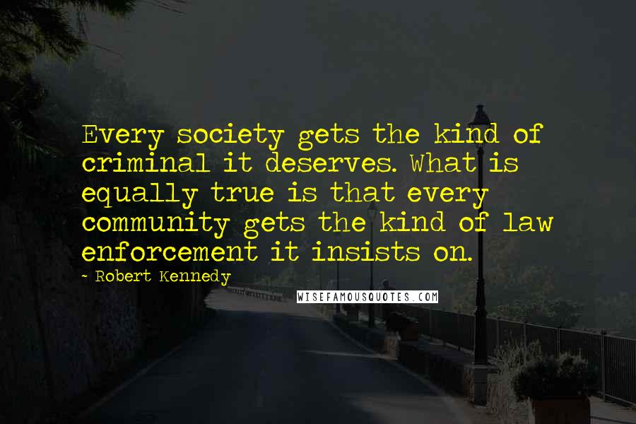 Robert Kennedy Quotes: Every society gets the kind of criminal it deserves. What is equally true is that every community gets the kind of law enforcement it insists on.