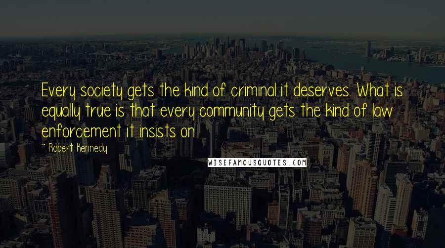 Robert Kennedy Quotes: Every society gets the kind of criminal it deserves. What is equally true is that every community gets the kind of law enforcement it insists on.