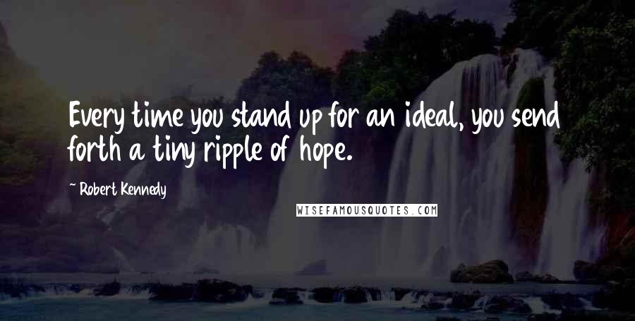 Robert Kennedy Quotes: Every time you stand up for an ideal, you send forth a tiny ripple of hope.