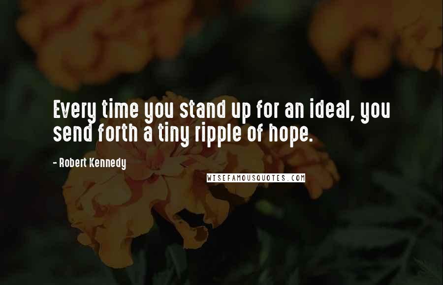 Robert Kennedy Quotes: Every time you stand up for an ideal, you send forth a tiny ripple of hope.