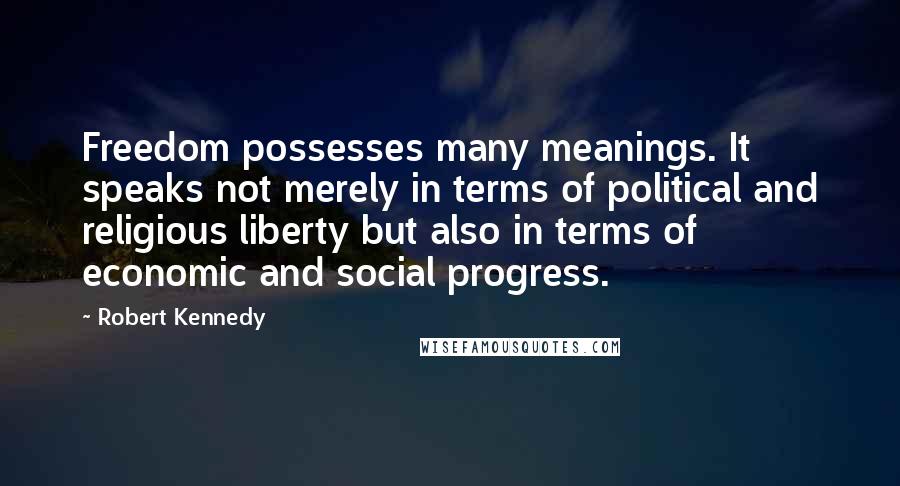 Robert Kennedy Quotes: Freedom possesses many meanings. It speaks not merely in terms of political and religious liberty but also in terms of economic and social progress.