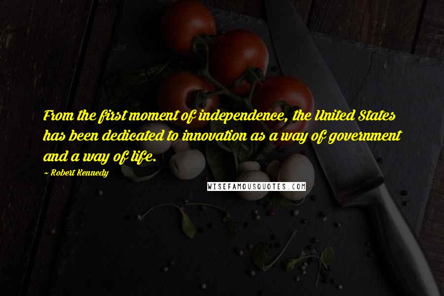 Robert Kennedy Quotes: From the first moment of independence, the United States has been dedicated to innovation as a way of government and a way of life.
