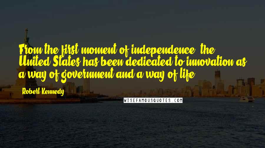 Robert Kennedy Quotes: From the first moment of independence, the United States has been dedicated to innovation as a way of government and a way of life.