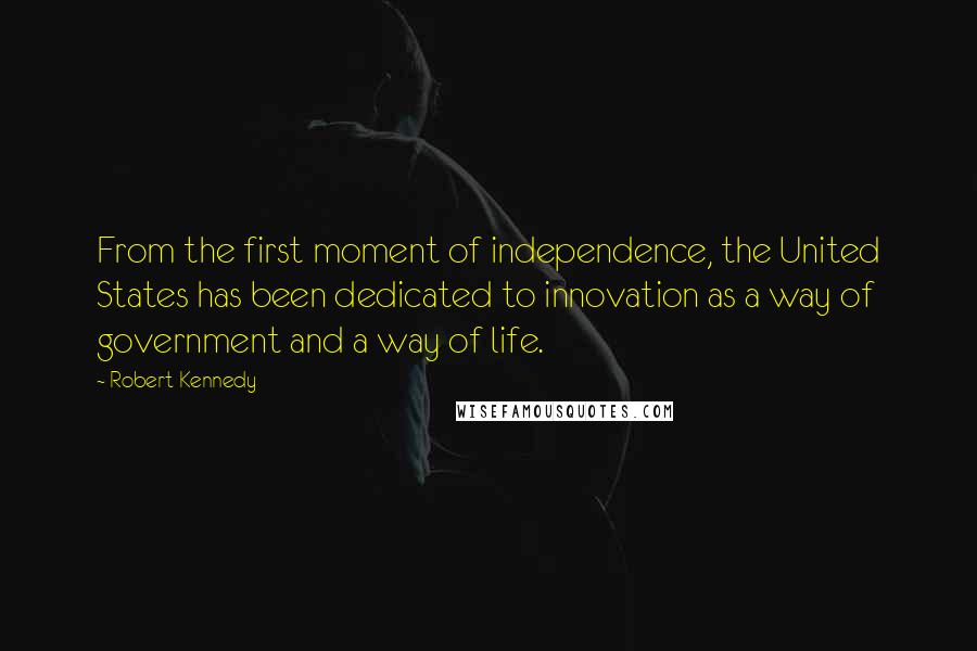 Robert Kennedy Quotes: From the first moment of independence, the United States has been dedicated to innovation as a way of government and a way of life.