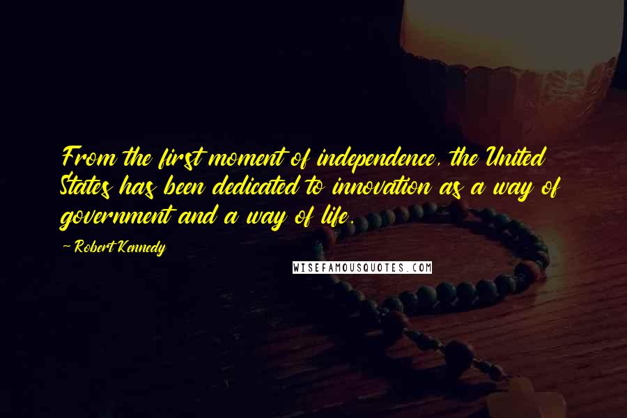 Robert Kennedy Quotes: From the first moment of independence, the United States has been dedicated to innovation as a way of government and a way of life.