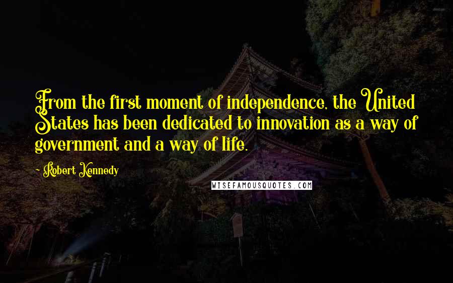 Robert Kennedy Quotes: From the first moment of independence, the United States has been dedicated to innovation as a way of government and a way of life.