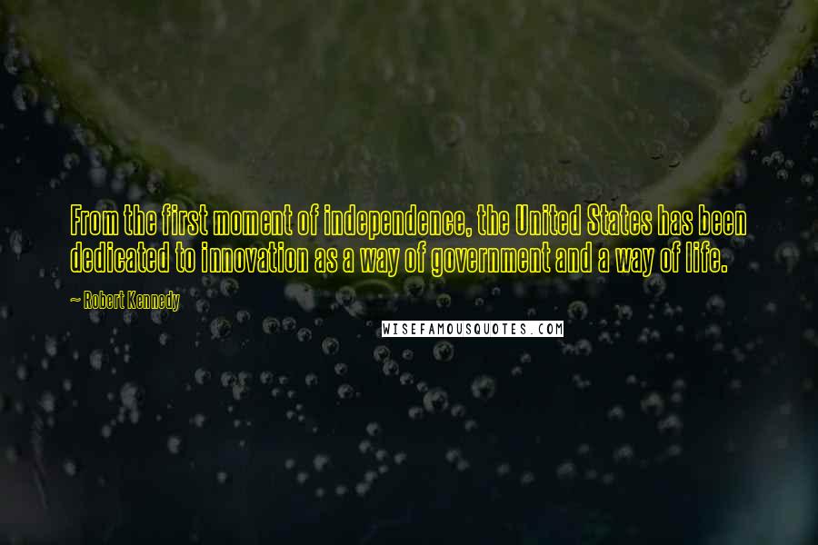 Robert Kennedy Quotes: From the first moment of independence, the United States has been dedicated to innovation as a way of government and a way of life.