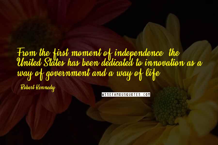 Robert Kennedy Quotes: From the first moment of independence, the United States has been dedicated to innovation as a way of government and a way of life.