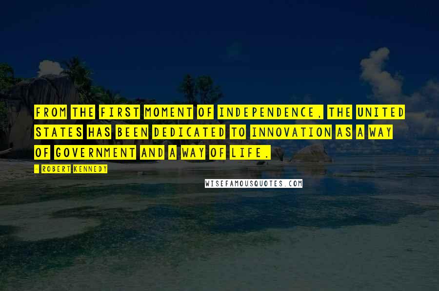 Robert Kennedy Quotes: From the first moment of independence, the United States has been dedicated to innovation as a way of government and a way of life.