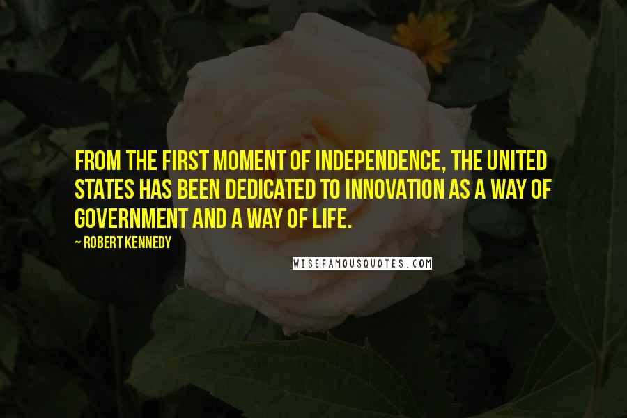 Robert Kennedy Quotes: From the first moment of independence, the United States has been dedicated to innovation as a way of government and a way of life.