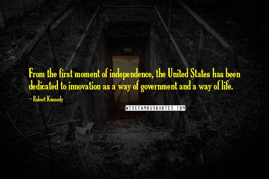 Robert Kennedy Quotes: From the first moment of independence, the United States has been dedicated to innovation as a way of government and a way of life.