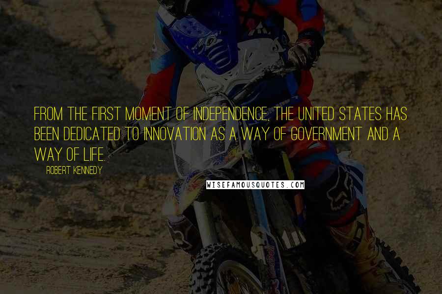 Robert Kennedy Quotes: From the first moment of independence, the United States has been dedicated to innovation as a way of government and a way of life.