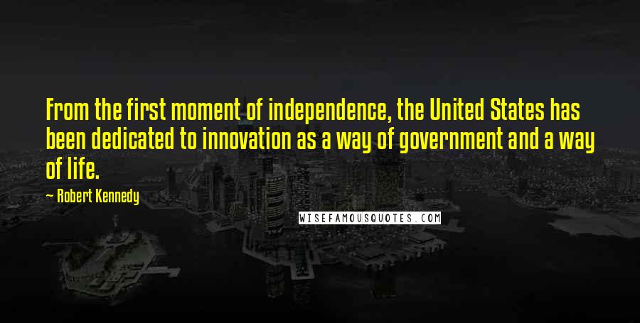 Robert Kennedy Quotes: From the first moment of independence, the United States has been dedicated to innovation as a way of government and a way of life.