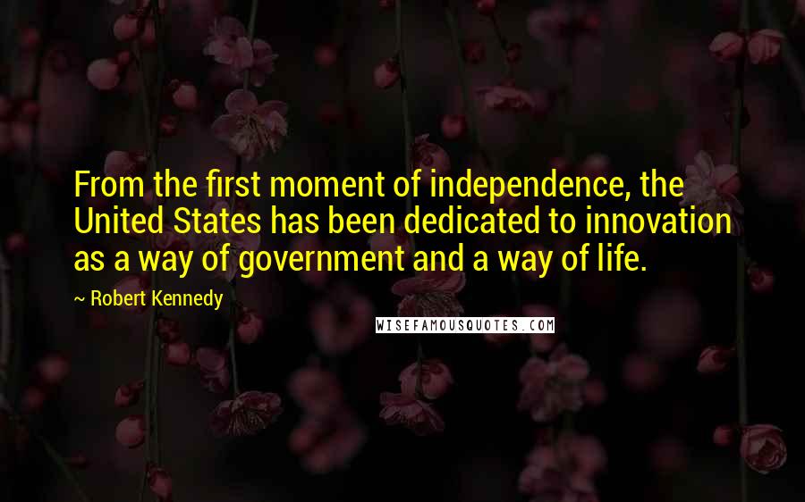 Robert Kennedy Quotes: From the first moment of independence, the United States has been dedicated to innovation as a way of government and a way of life.