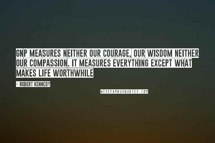 Robert Kennedy Quotes: GNP measures neither our courage, our wisdom neither our compassion. It measures everything except what makes life worthwhile