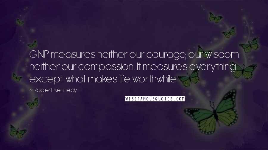 Robert Kennedy Quotes: GNP measures neither our courage, our wisdom neither our compassion. It measures everything except what makes life worthwhile