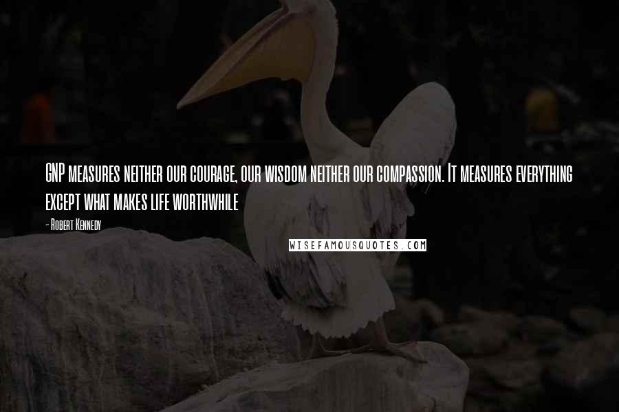 Robert Kennedy Quotes: GNP measures neither our courage, our wisdom neither our compassion. It measures everything except what makes life worthwhile