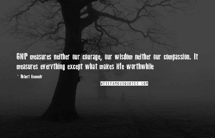 Robert Kennedy Quotes: GNP measures neither our courage, our wisdom neither our compassion. It measures everything except what makes life worthwhile