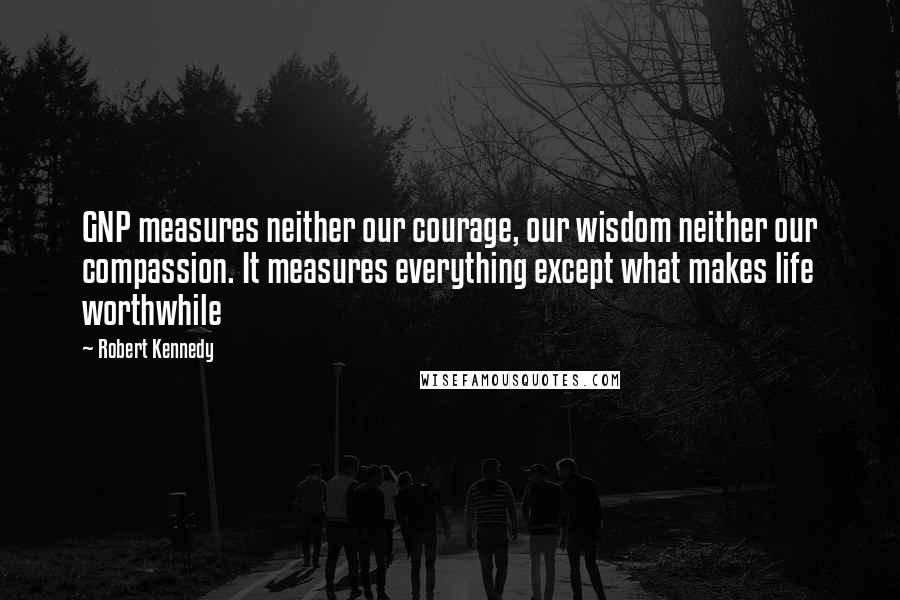 Robert Kennedy Quotes: GNP measures neither our courage, our wisdom neither our compassion. It measures everything except what makes life worthwhile