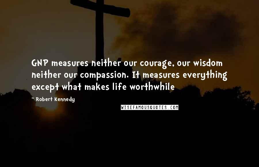 Robert Kennedy Quotes: GNP measures neither our courage, our wisdom neither our compassion. It measures everything except what makes life worthwhile