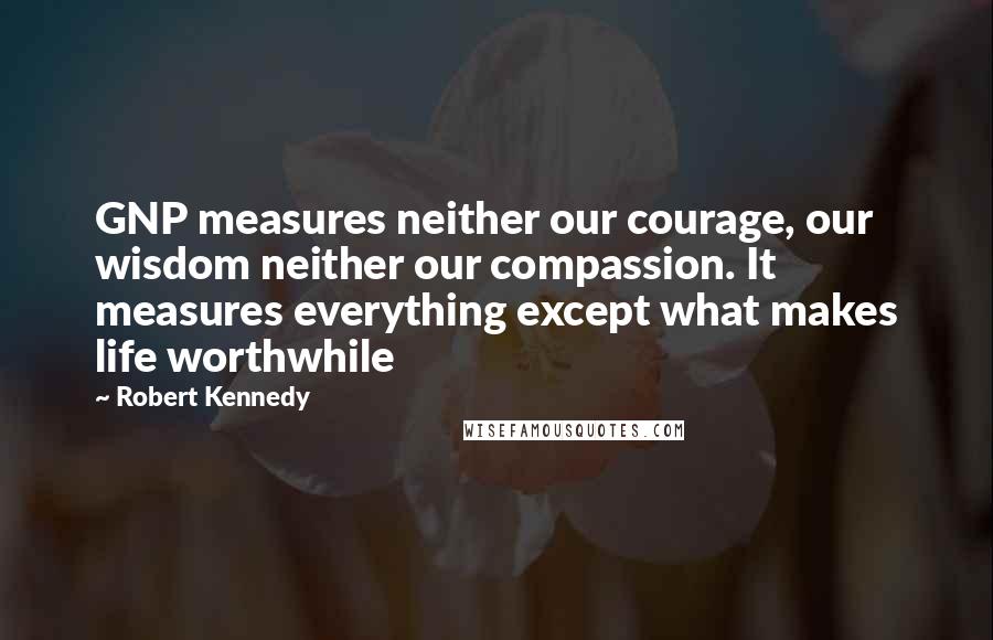 Robert Kennedy Quotes: GNP measures neither our courage, our wisdom neither our compassion. It measures everything except what makes life worthwhile