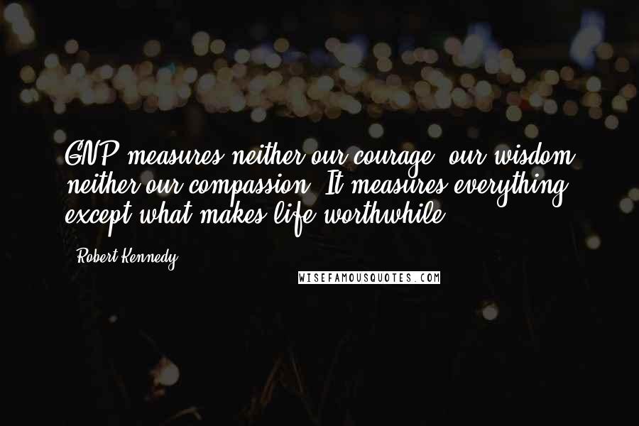 Robert Kennedy Quotes: GNP measures neither our courage, our wisdom neither our compassion. It measures everything except what makes life worthwhile
