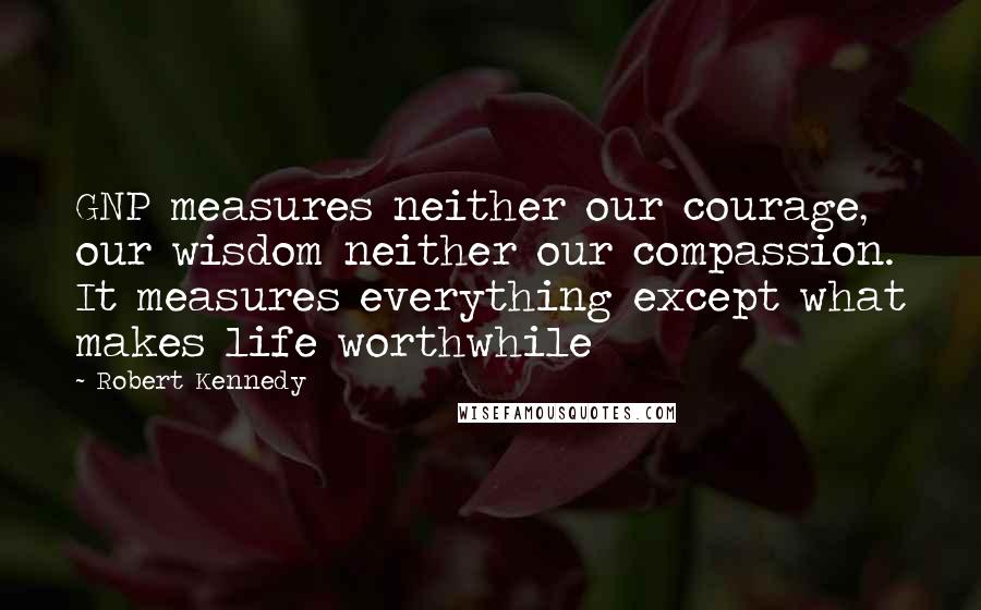 Robert Kennedy Quotes: GNP measures neither our courage, our wisdom neither our compassion. It measures everything except what makes life worthwhile