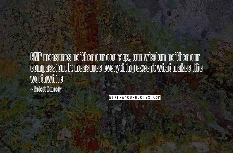 Robert Kennedy Quotes: GNP measures neither our courage, our wisdom neither our compassion. It measures everything except what makes life worthwhile