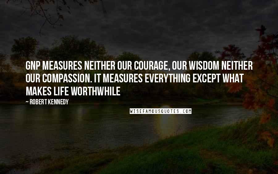 Robert Kennedy Quotes: GNP measures neither our courage, our wisdom neither our compassion. It measures everything except what makes life worthwhile